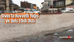 Sivas’ta kuvvetli yağış ve dolu etkili oldu