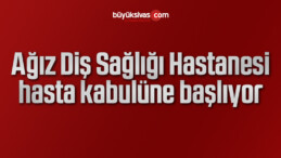 Ağız Diş Sağlığı Hastanesi hasta kabulüne başlıyor