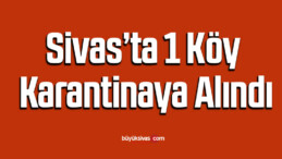 Sivas’ta 1 köy karantina alındı