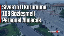 Sivas’ın o kurumuna 103 sözleşmeli personel alınacak