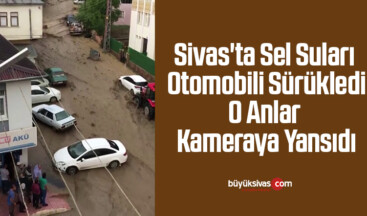 Sivas’ta sel suları otomobili sürükledi, o anlar kameraya yansıdı