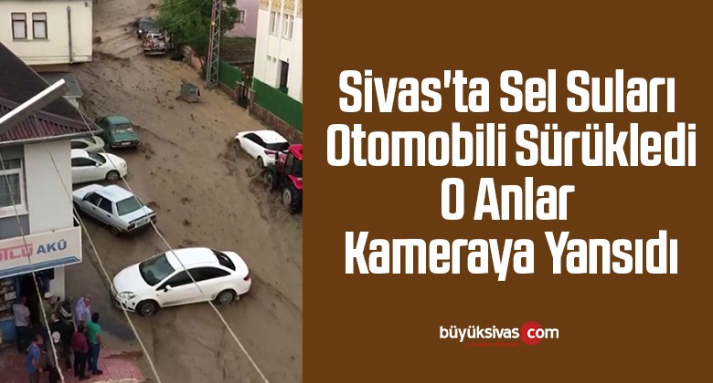 Sivas’ta sel suları otomobili sürükledi, o anlar kameraya yansıdı