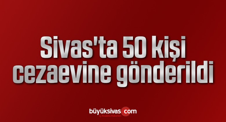 Sivas’ta 50 kişi cezaevine gönderildi