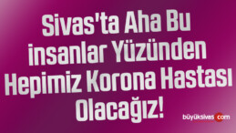 Sivas’ta Aha Bu insanlar Yüzünden Hepimiz Korona Hastası Olacağız!