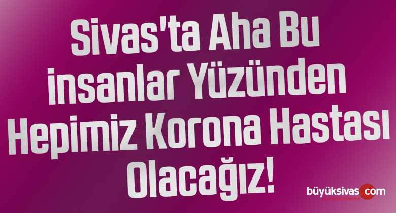 Sivas’ta Aha Bu insanlar Yüzünden Hepimiz Korona Hastası Olacağız!