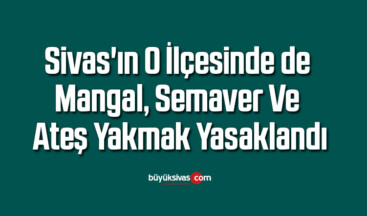 Sivas’ın O ilçesinde de mangal, semaver ve ateş yakmak yasaklandı