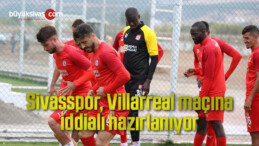 Sivasspor, Villarreal maçına iddialı hazırlanıyor