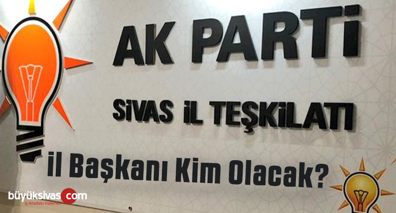 Yaklaşan AK Parti Sivas il Kongresi’nde Başkan Olması Muhtemel isimler