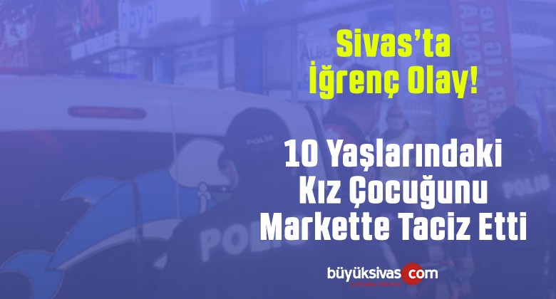 Sivas’ta 10 Yaşlarındaki Kız Çocuğunu Taciz Eden Kişi Yakalandı