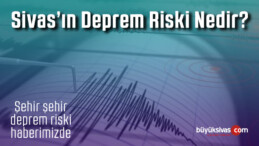 Sivas’ın Deprem Riski Nedir? İşte Şehir Şehir Deprem Risk Durumu