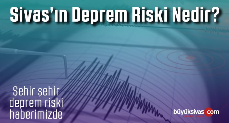 Sivas’ın Deprem Riski Nedir? İşte Şehir Şehir Deprem Risk Durumu