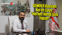 SEMDER Başkanı Kerim Çayır: “Herkes Kendi İşini Yapsın…”