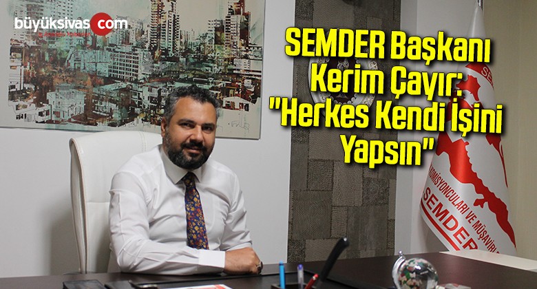 SEMDER Başkanı Kerim Çayır: “Herkes Kendi İşini Yapsın…”