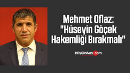 Mehmet Oflaz: “Hüseyin Göçek hakemliği bırakmalı”