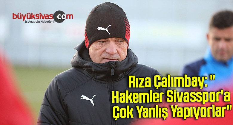 Rıza Çalımbay: “Hakemler Sivasspor’a çok yanlış yapıyorlar”