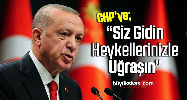 Cumhurbaşkanı Erdoğan: Siz gidin heykellerinizle uğraşın