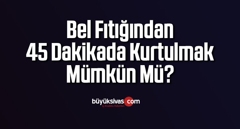 BEL FITIĞINDAN 45 DAKİKADA KURTULMAK MÜMKÜN MÜ?