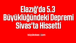 Elazığ’da 5.3 büyüklüğünde deprem Sivas’ta Hissetti