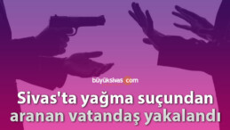 Sivas’ta yağma suçundan aranan vatandaş yakalandı