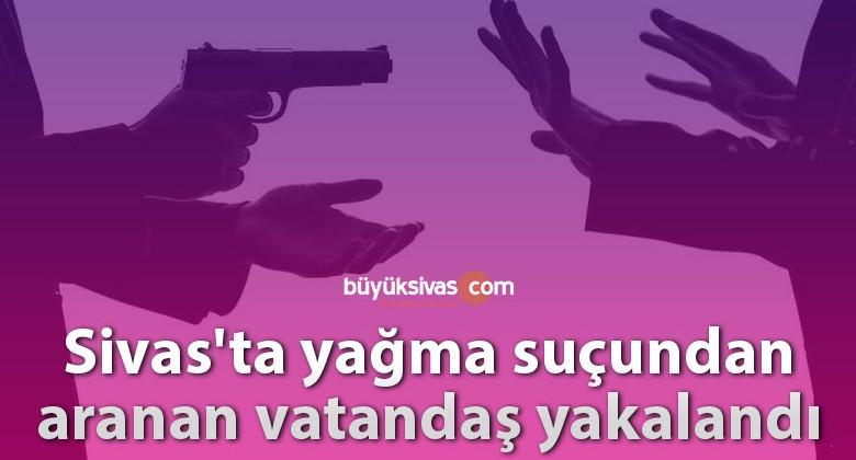 Sivas’ta yağma suçundan aranan vatandaş yakalandı