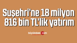 Suşehri’ne 18 milyon 816 bin TL’lik yatırım