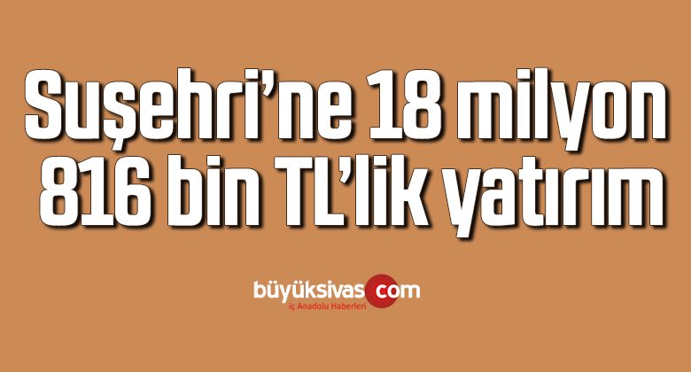 Suşehri’ne 18 milyon 816 bin TL’lik yatırım