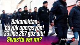 Bakanlıktan büyük operasyon! 33 ilde 267 göz altı! Sivas’ta var mı?