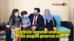 “Devletimizin her zaman vatandaşımızın yanında olduğunu göstermek istiyoruz”