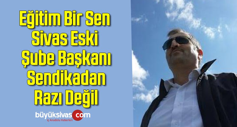 Eğitim Bir Sen Sivas Eski Şube Başkanı Sendikadan Razı Değil