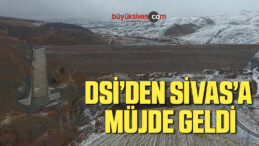 DSİ’DEN SİVAS’A MÜJDE GELDİ