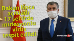 Bakan Koca açıkladı: 17 şehirde mutasyonlu virüs tespit edildi