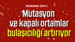 Mutasyon ve kapalı ortamlar bulaşıcılığı artırıyor