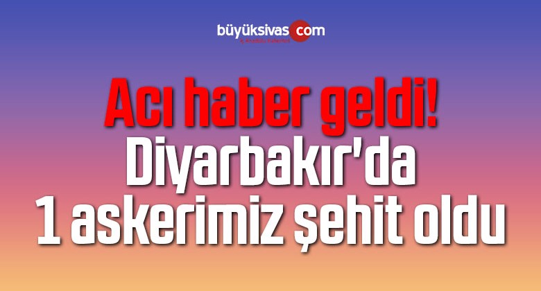 Acı haber geldi! Diyarbakır’da 1 askerimiz şehit oldu