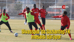 Sivasspor’da Gaziantep FK mesaisi sürüyor