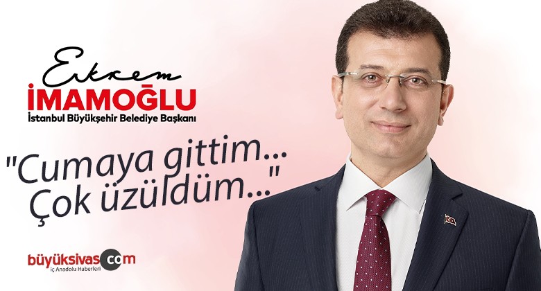 Ekrem İmamoğlu “Cumaya gittim… Çok üzüldüm…”