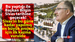 Belediye Başkanı Hilmi Bilgin Sivas tarihinin en büyük projesine kazmayı vurdu