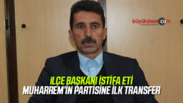 İlçe Başkanı Hüseyin Çiçek istifa etti! Muharrem’in Partisine ilk transfer