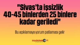 “Sivas’ta işsizlik 40-45 binlerden 25 binlere kadar geriledi”