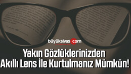 Yakın Gözlüklerinizden Akıllı Lens İle Kurtulmanız Mümkün!