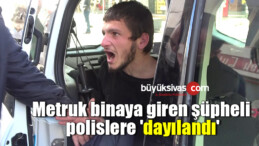 Metruk binaya giren şüpheli, polislere ‘dayılandı’