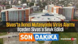 Sivas’ta İkinci Mutasyonlu Virüs Alarmı, İlçeden Sivas’a Sevk Edildi