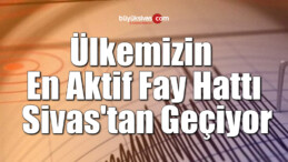 Ülkemizin En Aktif Fay Hattı Sivas’tan Geçiyor