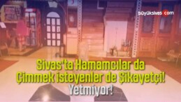 Sivas’ta Hamamcılar da Çimmek isteyenlerde Şikayetçi! Zaman Yetmiyor!