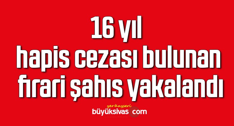 16 yıl hapis cezası bulunan firari şahıs yakalandı