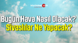 Bugün hava nasıl olacak? Sivaslılar Ne Yapacak?