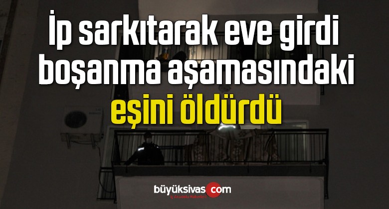 İp sarkıtarak eve girdi, boşanma aşamasındaki eşini öldürdü