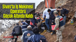 Sivas’ta İş Makinesi Operatörü Göçük Altında Kaldı