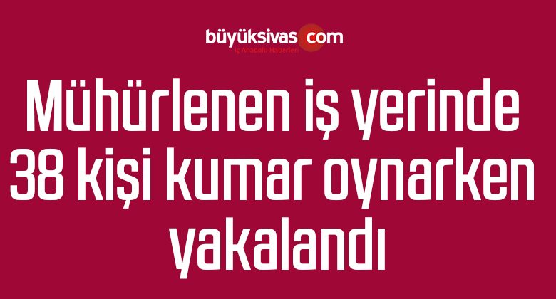 Mühürlenen iş yerinde 38 kişi kumar oynarken yakalandı