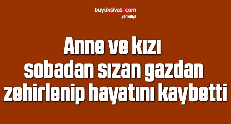 Anne ve kızı sobadan sızan gazdan zehirlenip hayatını kaybetti