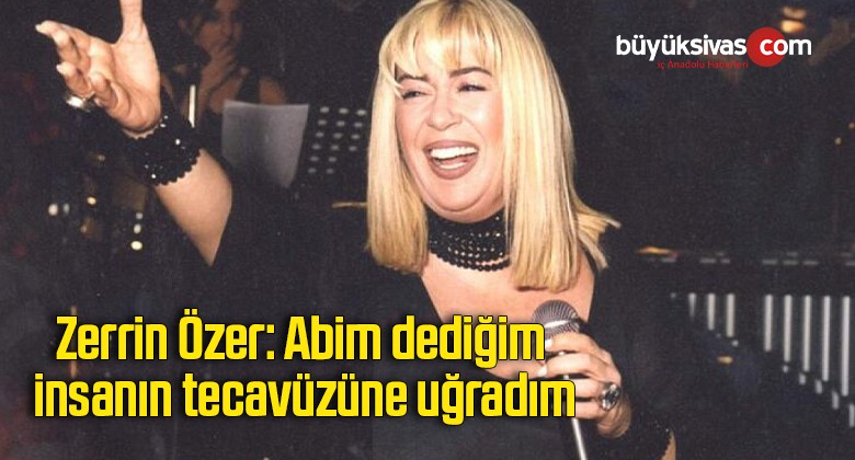 Zerrin Özer: Abim dediğim insanın tecavüzüne uğradım